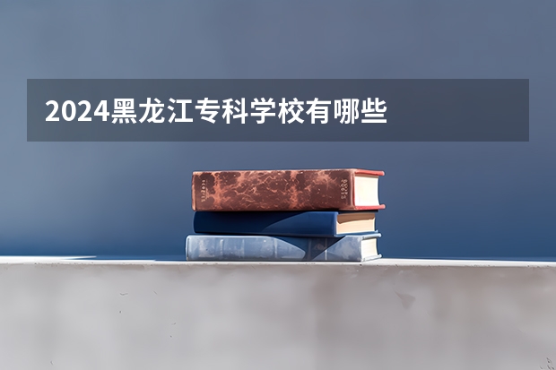 2024黑龙江专科学校有哪些