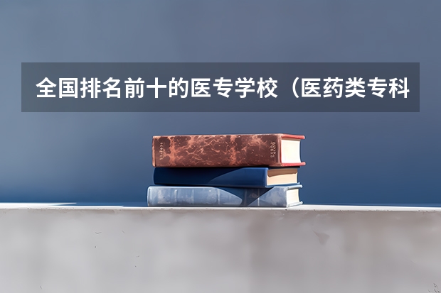 全国排名前十的医专学校（医药类专科排名）