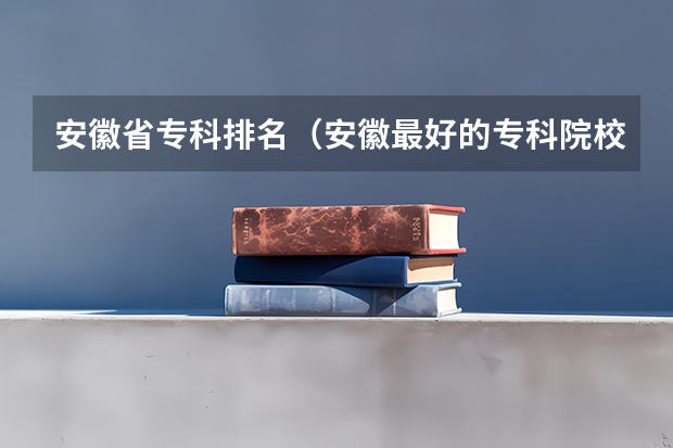 安徽省专科排名（安徽最好的专科院校排名）