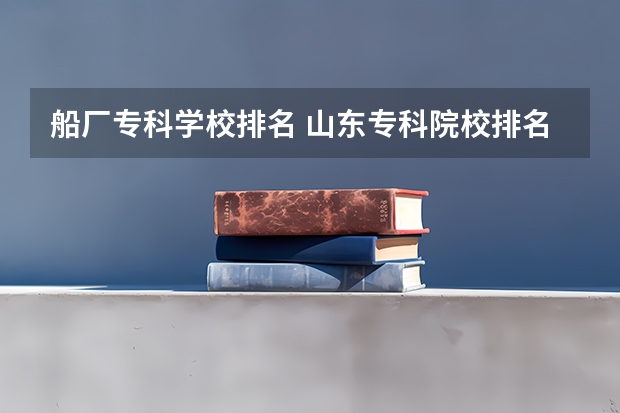 船厂专科学校排名 山东专科院校排名