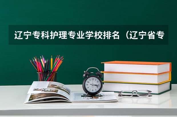 辽宁专科护理专业学校排名（辽宁省专科院校排名）