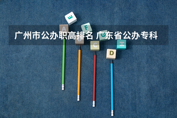 广州市公办职高排名 广东省公办专科排名