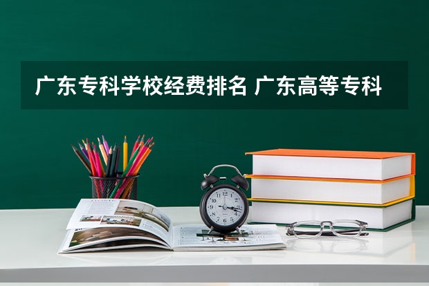 广东专科学校经费排名 广东高等专科学校排名