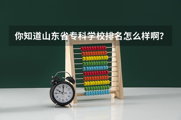 你知道山东省专科学校排名怎么样啊？