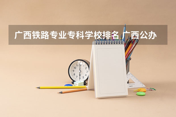 广西铁路专业专科学校排名 广西公办的大专排行榜