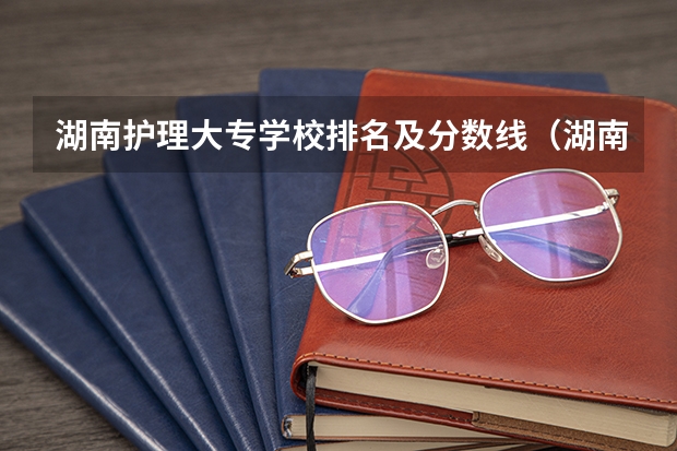 湖南护理大专学校排名及分数线（湖南医学院校排名及分数线）
