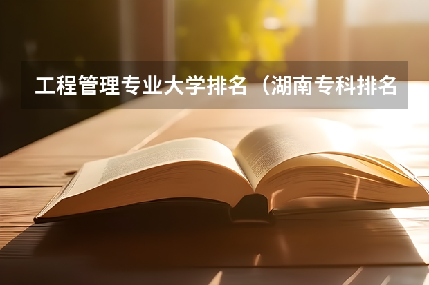工程管理专业大学排名（湖南专科排名最新排名）