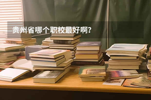 贵州省哪个职校最好啊？
