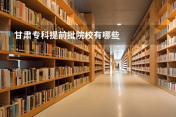 甘肃专科提前批院校有哪些