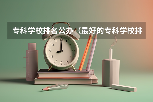 专科学校排名公办（最好的专科学校排名公办）