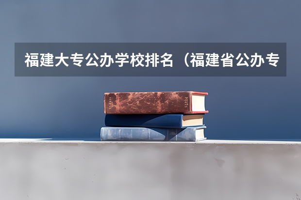 福建大专公办学校排名（福建省公办专科学校排名）
