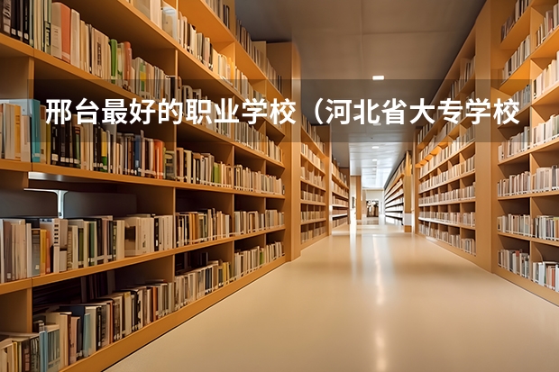 邢台最好的职业学校（河北省大专学校排行榜）