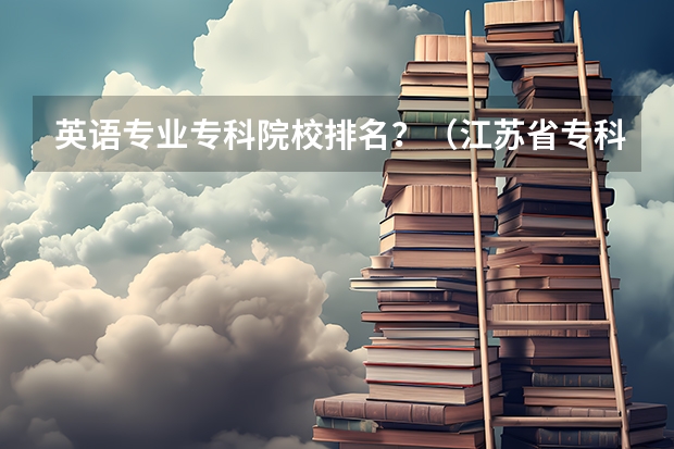 英语专业专科院校排名？（江苏省专科学校排名及分数线）