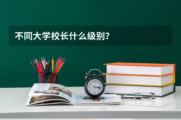 不同大学校长什么级别？