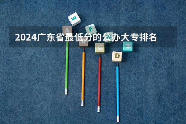 2024广东省最低分的公办大专排名及最低分数线位次 广东最好的专科学校排名