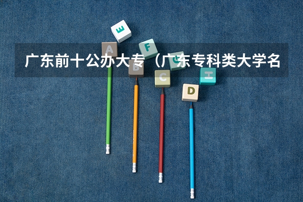 广东前十公办大专（广东专科类大学名单及排名）