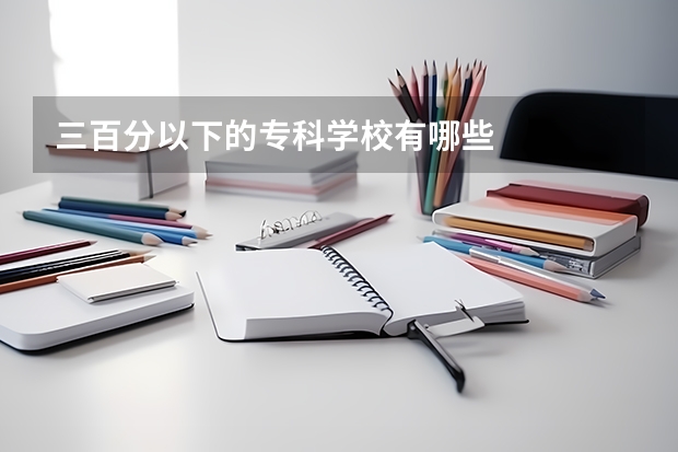 三百分以下的专科学校有哪些