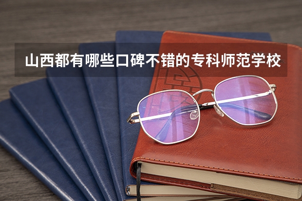 山西都有哪些口碑不错的专科师范学校？