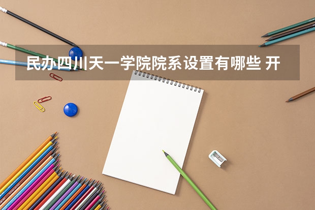 民办四川天一学院院系设置有哪些 开设专业介绍