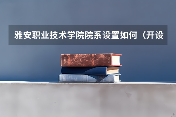 雅安职业技术学院院系设置如何（开设专业介绍）