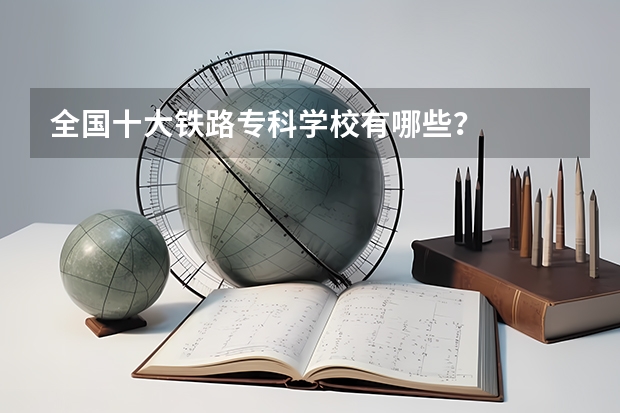 全国十大铁路专科学校有哪些？