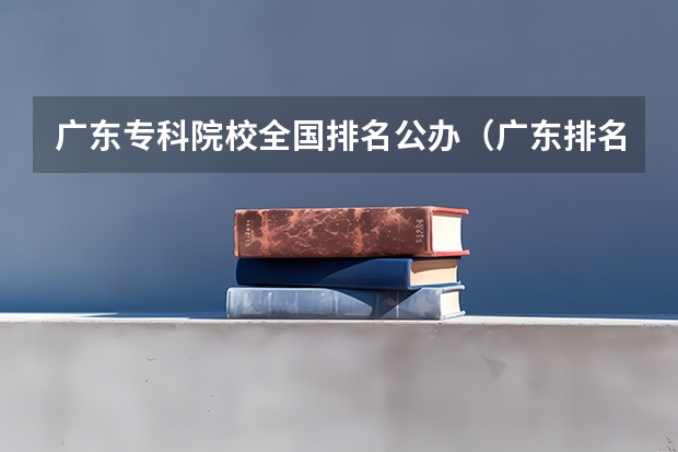 广东专科院校全国排名公办（广东排名靠前的大专院校）