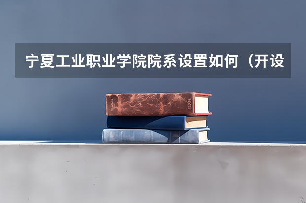 宁夏工业职业学院院系设置如何（开设专业介绍）