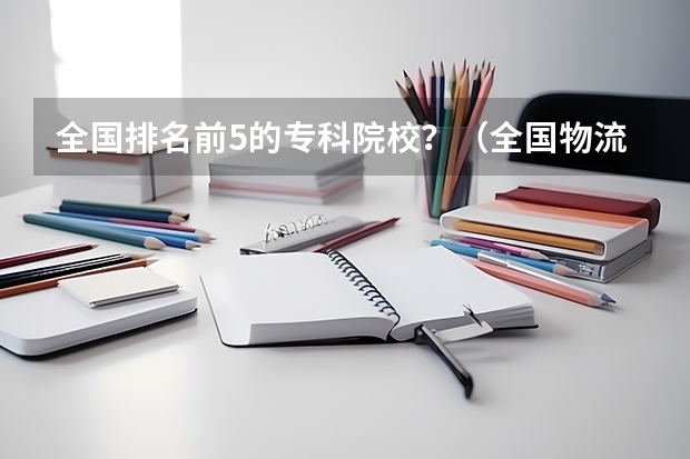 全国排名前5的专科院校？（全国物流管理专业大学排名）