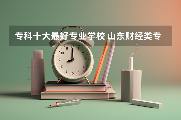专科十大最好专业学校 山东财经类专业专科学校排名