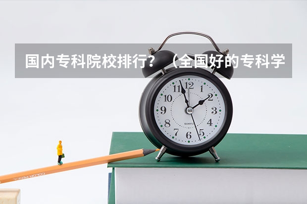 国内专科院校排行？（全国好的专科学校排名）