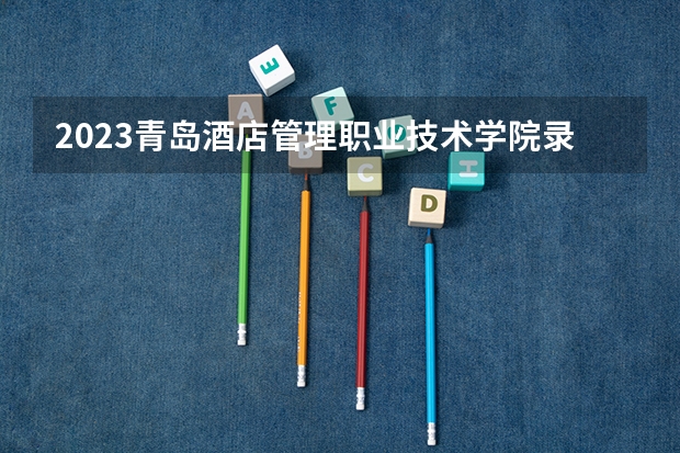2023青岛酒店管理职业技术学院录取人数 2023青岛酒店管理职业技术学院招生计划