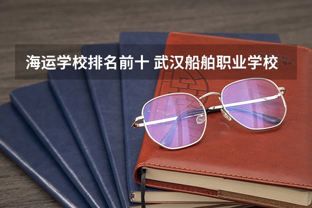 海运学校排名前十 武汉船舶职业学校排名