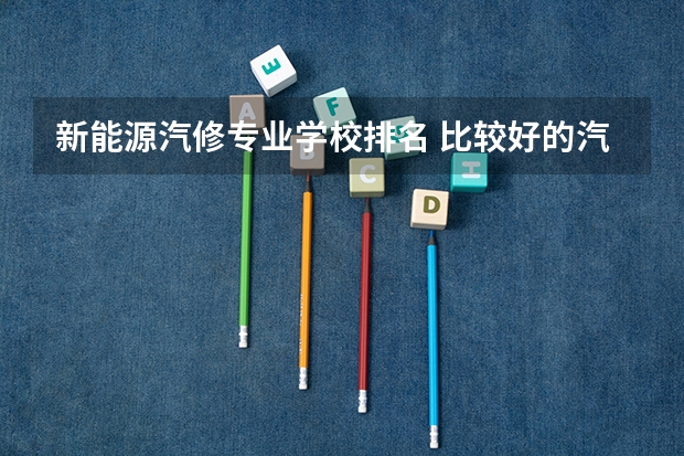 新能源汽修专业学校排名 比较好的汽修专科学校
