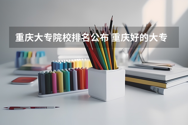 重庆大专院校排名公布 重庆好的大专学校排名