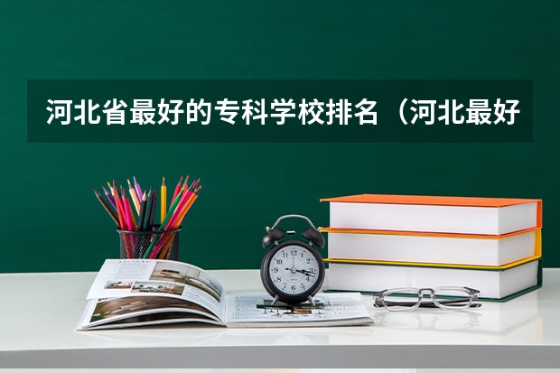 河北省最好的专科学校排名（河北最好的公办专科学校排名）