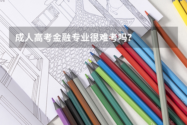 成人高考金融专业很难考吗？