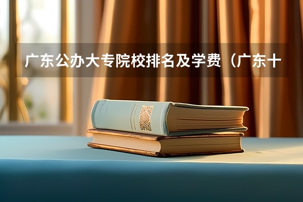 广东公办大专院校排名及学费（广东十大专科院校排名）