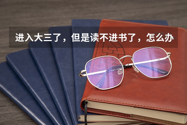 进入大三了，但是读不进书了，怎么办？？？