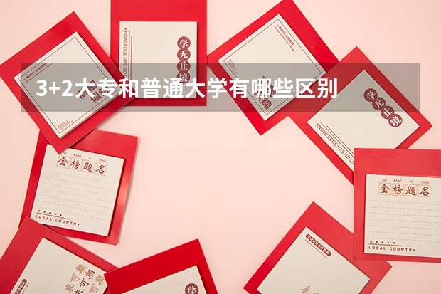 3+2大专和普通大学有哪些区别