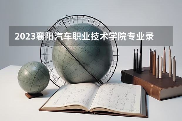 2023襄阳汽车职业技术学院专业录取分数线 襄阳汽车职业技术学院专业排名