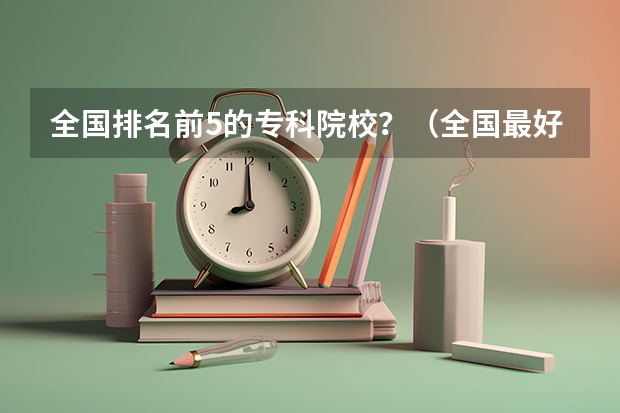 全国排名前5的专科院校?(全国最好的公办专科院校排名)