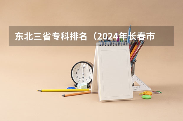 东北三省专科排名（2024年长春市大学排名一览表）