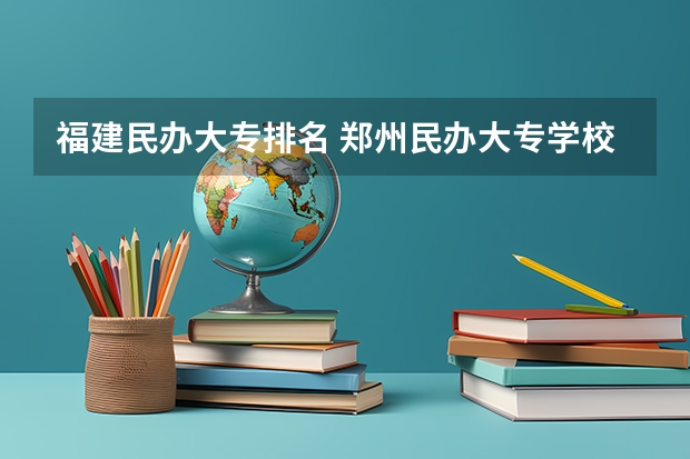 福建民办大专排名 郑州民办大专学校排名前十