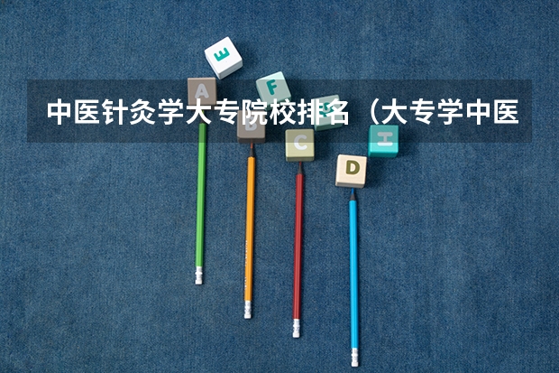 中医针灸学大专院校排名（大专学中医好点的学校）