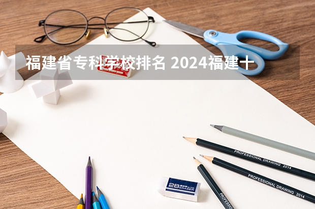 福建省专科学校排名 2024福建十大专科学校排名