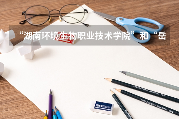 “湖南环境生物职业技术学院”和“岳阳职业技术学院”哪个学校的护理专业比较好？环境怎么样？就业前景...