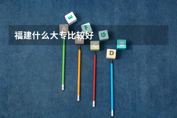 福建什么大专比较好