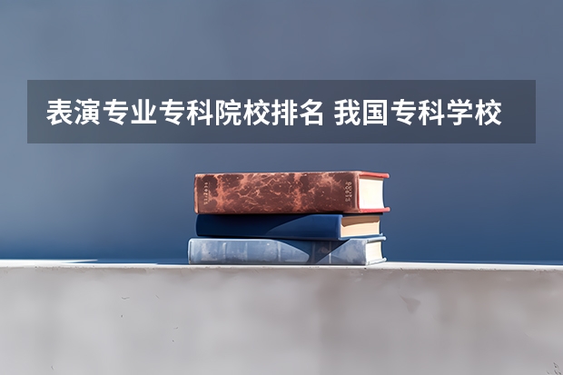 表演专业专科院校排名 我国专科学校排行榜