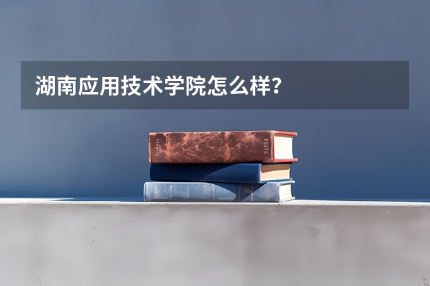 湖南应用技术学院怎么样？