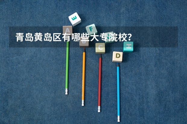 青岛黄岛区有哪些大专院校？